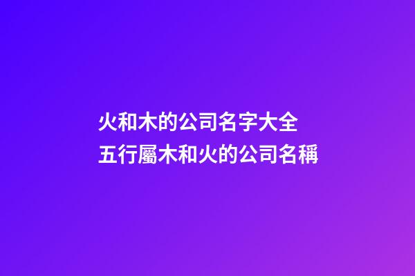 火和木的公司名字大全 五行屬木和火的公司名稱-第1張-公司起名-玄機(jī)派